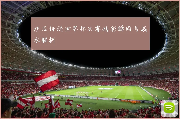 炉石传说世界杯决赛精彩瞬间与战术解析