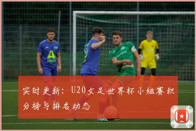 实时更新:U20女足世界杯小组赛积分榜与排名动态