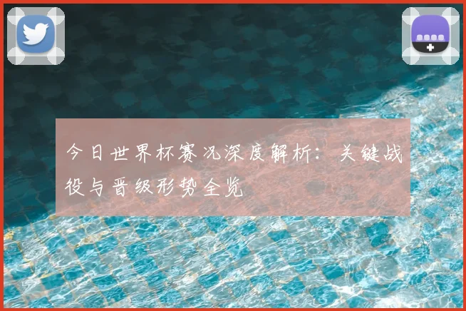 今日世界杯赛况深度解析：关键战役与晋级形势全览