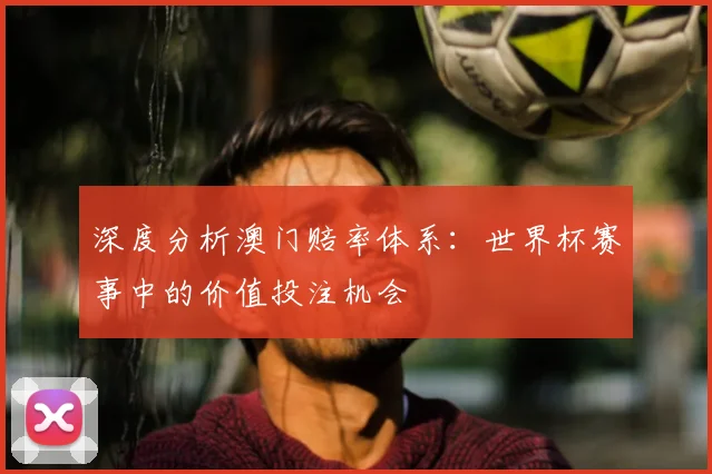 深度分析澳门赔率体系:世界杯赛事中的价值投注机会