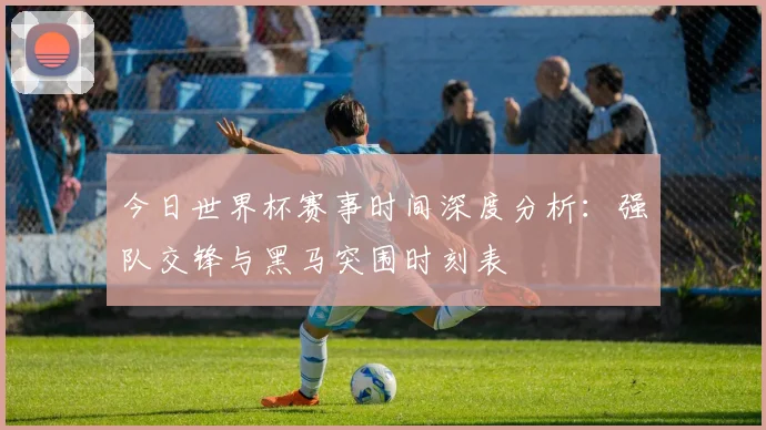 今日世界杯赛事时间深度分析：强队交锋与黑马突围时刻表