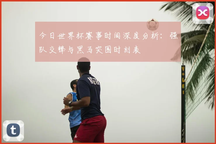 今日世界杯赛事时间深度分析:强队交锋与黑马突围时刻表