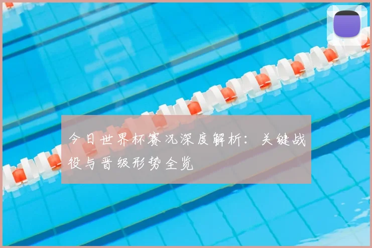 今日世界杯赛况深度解析：关键战役与晋级形势全览