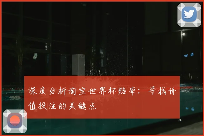 深度分析淘宝世界杯赔率:寻找价值投注的关键点