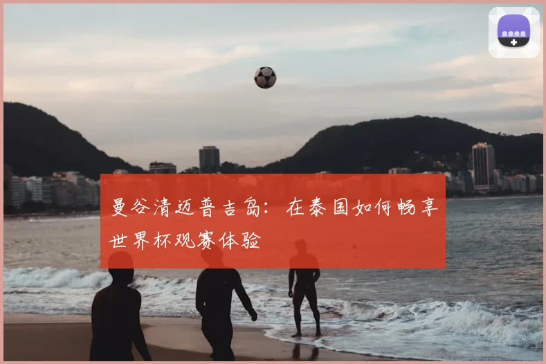 曼谷清迈普吉岛：在泰国如何畅享世界杯观赛体验