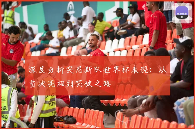深度分析突尼斯队世界杯表现:从首次亮相到突破之路