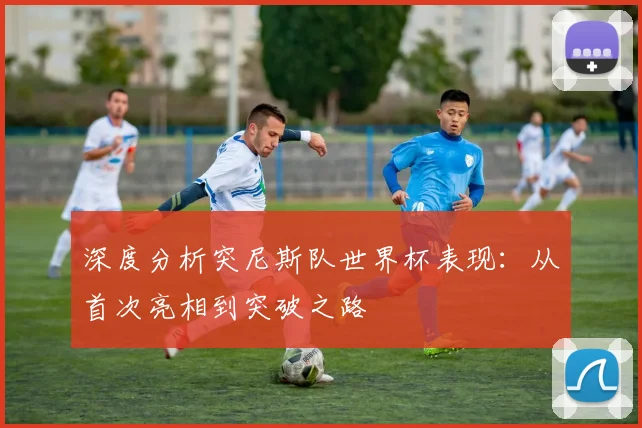 深度分析突尼斯队世界杯表现:从首次亮相到突破之路