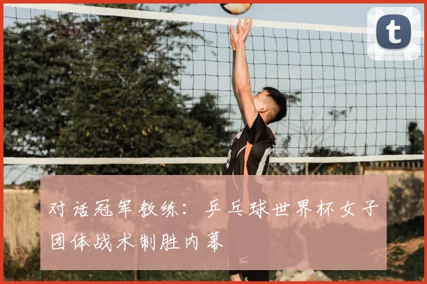 对话冠军教练：乒乓球世界杯女子团体战术制胜内幕