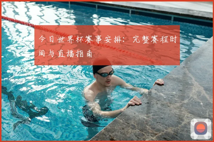 今日世界杯赛事安排：完整赛程时间与直播指南