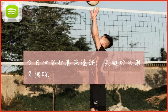 今日世界杯赛果速递：关键对决胜负揭晓
