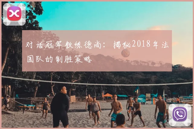 对话冠军教练德尚:揭秘2018年法国队的制胜策略