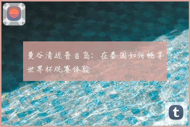 曼谷清迈普吉岛：在泰国如何畅享世界杯观赛体验