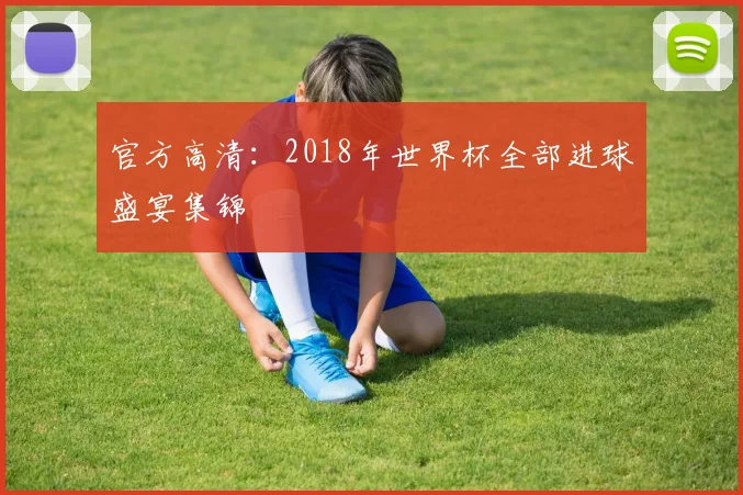 官方高清:2018年世界杯全部进球盛宴集锦