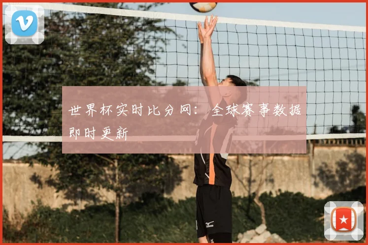 世界杯实时比分网:全球赛事数据即时更新