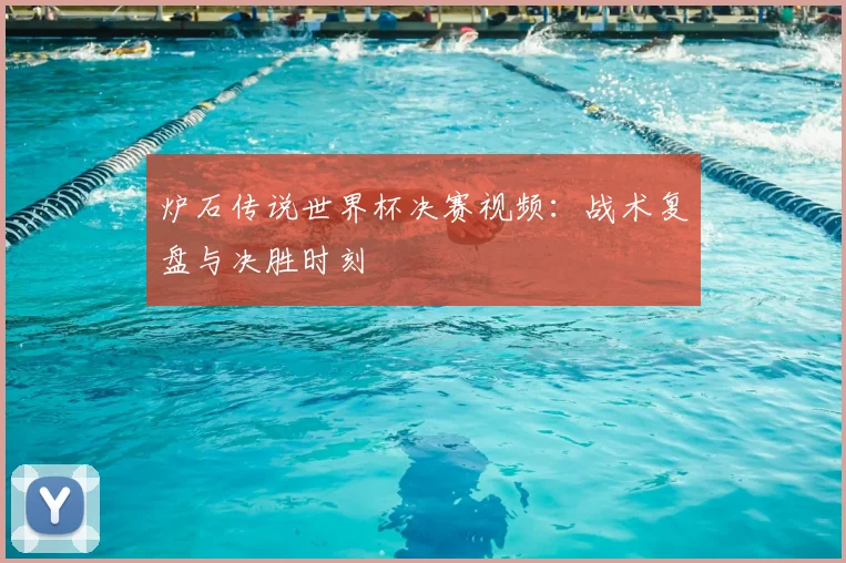 炉石传说世界杯决赛视频:战术复盘与决胜时刻