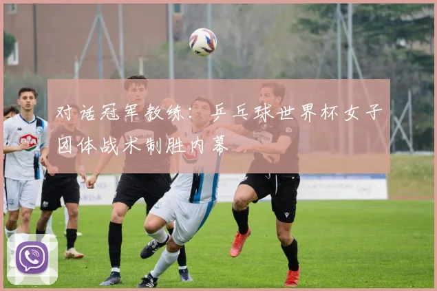 对话冠军教练：乒乓球世界杯女子团体战术制胜内幕