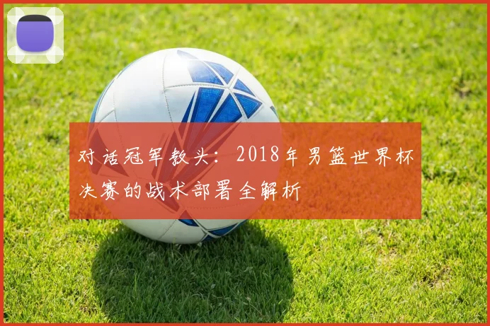 对话冠军教头:2018年男篮世界杯决赛的战术部署全解析
