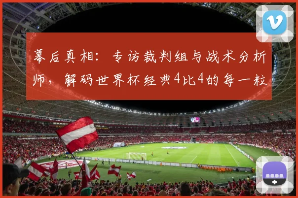 幕后真相:专访裁判组与战术分析师,解码世界杯经典4比4的每一粒进球