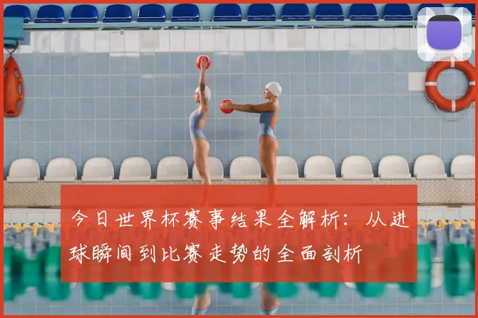 今日世界杯赛事结果全解析:从进球瞬间到比赛走势的全面剖析