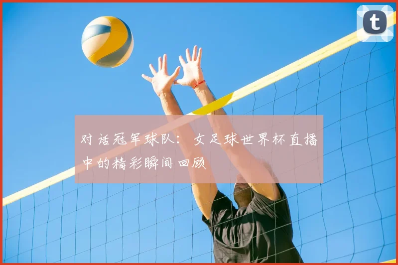 对话冠军球队:女足球世界杯直播中的精彩瞬间回顾