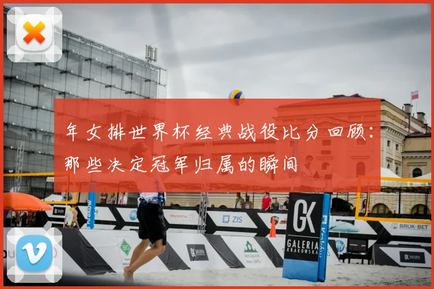 年女排世界杯经典战役比分回顾：那些决定冠军归属的瞬间